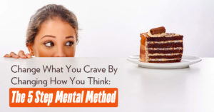 Change What You Crave By Changing How You Think: The 5 Step Mental Method